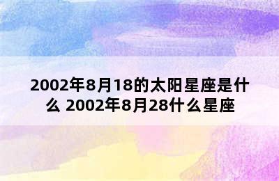 2002年8月18的太阳星座是什么 2002年8月28什么星座